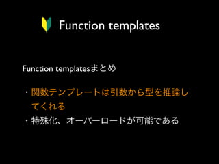 Function templates
Function templatesまとめ
・関数テンプレートは引数から型を推論し
 てくれる
・特殊化、オーバーロードが可能である

 