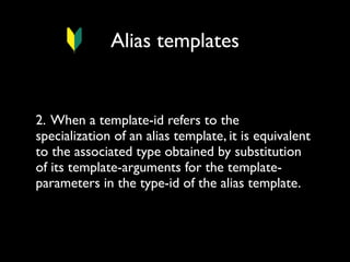 Alias templates

2. When a template-id refers to the
specialization of an alias template, it is equivalent
to the associated type obtained by substitution
of its template-arguments for the templateparameters in the type-id of the alias template.

 