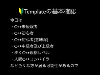 Templateの基本確認
今日は
・C++未経験者
・C++初心者
・C++初心者(意味深)
・C++中級者及び上級者
・歩くC++規格レベル
・人間C++コンパイラ
など色々な方が居る可能性があるので

 