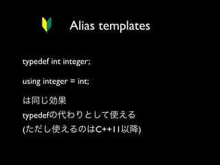 Alias templates
typedef int integer;
using integer = int;
は同じ効果
typedefの代わりとして使える
(ただし使えるのはC++11以降)

 