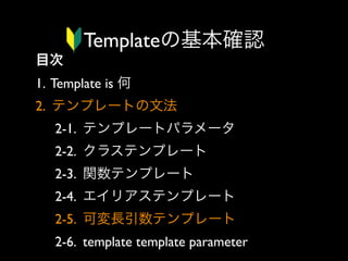 Templateの基本確認
目次
1. Template is 何
2. テンプレートの文法
2-1. テンプレートパラメータ
2-2. クラステンプレート
2-3. 関数テンプレート
2-4. エイリアステンプレート
2-5. 可変長引数テンプレート
2-6. template template parameter

 