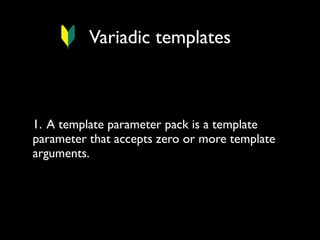 Variadic templates

1. A template parameter pack is a template
parameter that accepts zero or more template
arguments.

 