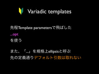 Variadic templates
先程Template parametersで飛ばした
...opt 
を使う
また、「...」を規格上ellipsisと呼ぶ
先の定義通りデフォルト引数は取れない

 