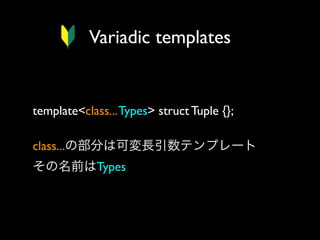 Variadic templates

template<class... Types> struct Tuple {}; 
class...の部分は可変長引数テンプレート
その名前はTypes

 