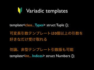 Variadic templates
template<class... Types> struct Tuple {};
可変長引数テンプレートは0個以上の引数を
好きなだけ受け取れる
勿論、非型テンプレート引数版も可能
template<int... Indices> struct Numbers {};

 