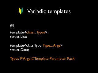 Variadic templates
例
template<class... Types>
struct List;
template<class Type, Type... Args>
struct Data;
TypesやArgsはTemplate Parameter Pack

 
