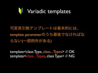 Variadic templates
可変長引数テンプレートは基本的には、
template parameterのうち最後でなければな
らない(一部例外がある)
template<class Type, class... Types> // OK
template<class... Types, class Type> // NG

 