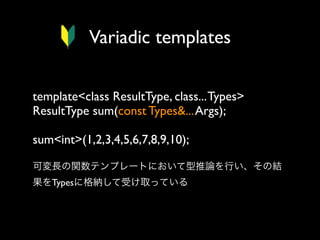 Variadic templates
template<class ResultType, class... Types>
ResultType sum(const Types&... Args);
sum<int>(1,2,3,4,5,6,7,8,9,10);
可変長の関数テンプレートにおいて型推論を行い、その結
果をTypesに格納して受け取っている

 