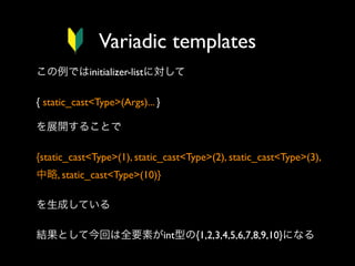 Variadic templates
この例ではinitializer-listに対して
{ static_cast<Type>(Args)... }
を展開することで
{static_cast<Type>(1), static_cast<Type>(2), static_cast<Type>(3), 
中略, static_cast<Type>(10)}
を生成している
結果として今回は全要素がint型の{1,2,3,4,5,6,7,8,9,10}になる

 