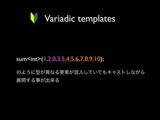 Variadic templates

sum<int>(1,2.0,3.5,4,5,6,7,8,9,10);
のように型が異なる要素が混入していてもキャストしながら
展開する事が出来る

 