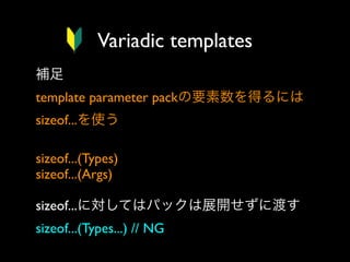 Variadic templates
補足
template parameter packの要素数を得るには
sizeof...を使う
sizeof...(Types)
sizeof...(Args)
sizeof...に対してはパックは展開せずに渡す
sizeof...(Types...) // NG

 