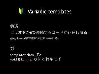 Variadic templates
余談
ピリオドが6つ連続するコードが存在し得る
(多分Sprout等で稀にお目にかかれる)

例
template<class... T>
void f(T......); // なにこれキモイ

 