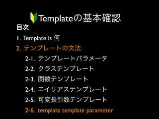 Templateの基本確認
目次
1. Template is 何
2. テンプレートの文法
2-1. テンプレートパラメータ
2-2. クラステンプレート
2-3. 関数テンプレート
2-4. エイリアステンプレート
2-5. 可変長引数テンプレート
2-6. template template parameter

 