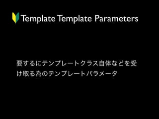 Template Template Parameters

要するにテンプレートクラス自体などを受
け取る為のテンプレートパラメータ

 