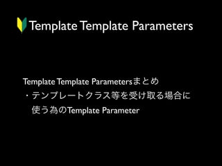Template Template Parameters

Template Template Parametersまとめ
・テンプレートクラス等を受け取る場合に
 使う為のTemplate Parameter

 
