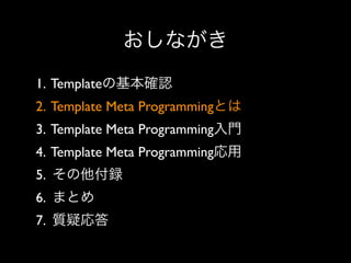 おしながき
1. Templateの基本確認
2. Template Meta Programmingとは
3. Template Meta Programming入門
4. Template Meta Programming応用
5. その他付録
6. まとめ
7. 質疑応答

 