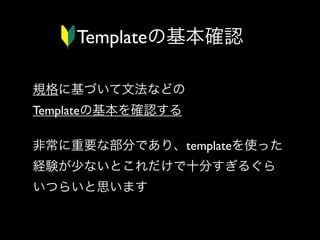 Templateの基本確認
規格に基づいて文法などの
Templateの基本を確認する
非常に重要な部分であり、templateを使った
経験が少ないとこれだけで十分すぎるぐら
いつらいと思います

 