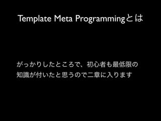 Template Meta Programmingとは

がっかりしたところで、初心者も最低限の
知識が付いたと思うので二章に入ります

 