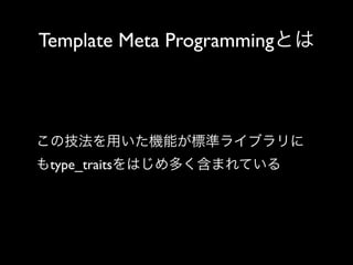 Template Meta Programmingとは

この技法を用いた機能が標準ライブラリに
もtype_traitsをはじめ多く含まれている

 