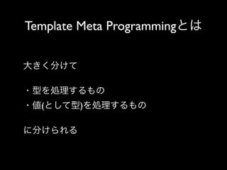 Template Meta Programmingとは
大きく分けて
・型を処理するもの
・値(として型)を処理するもの
に分けられる

 