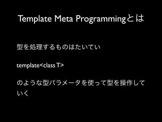 Template Meta Programmingとは
型を処理するものはたいてい
template<class T> 
のような型パラメータを使って型を操作して
いく

 