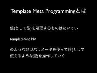 Template Meta Programmingとは
値(として型)を処理するものはたいてい
template<int N> 
のような非型パラメータを使って値(として
使えるような型)を操作していく

 