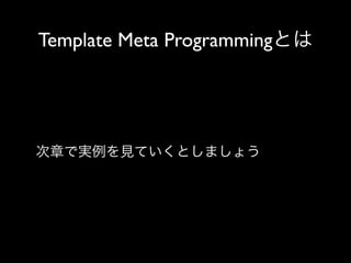 Template Meta Programmingとは

次章で実例を見ていくとしましょう

 