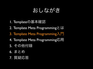 おしながき
1. Templateの基本確認
2. Template Meta Programmingとは
3. Template Meta Programming入門
4. Template Meta Programming応用
5. その他付録
6. まとめ
7. 質疑応答

 