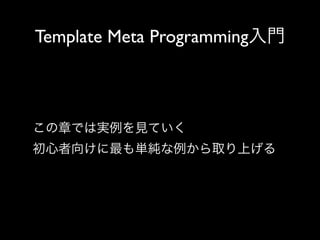 Template Meta Programming入門

この章では実例を見ていく
初心者向けに最も単純な例から取り上げる

 