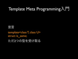 Template Meta Programming入門

宣言
template<class T, class U>
struct is_same; 
ただ2つの型を受け取る

 