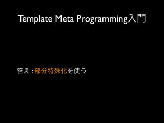 Template Meta Programming入門

答え : 部分特殊化を使う

 