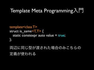 Template Meta Programming入門
template<class T>
struct is_same<T, T> {
static constexpr auto value = true;
};
両辺に同じ型が渡された場合のみこちらの
定義が使われる

 