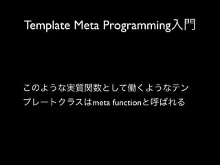 Template Meta Programming入門

このような実質関数として働くようなテン
プレートクラスはmeta functionと呼ばれる

 