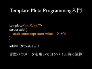Template Meta Programming入門
template<int X, int Y>
struct add {
static constexpr auto value = X + Y;
};
add<1, 2>::value // 3
非型パラメータを用いてコンパイル時に演算

 
