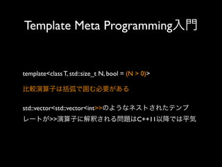Template Meta Programming入門

template<class T, std::size_t N, bool = (N > 0)>
比較演算子は括弧で囲む必要がある
std::vector<std::vector<int>>のようなネストされたテンプ
レートが>>演算子に解釈される問題はC++11以降では平気

 