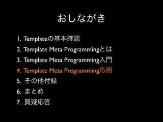 おしながき
1. Templateの基本確認
2. Template Meta Programmingとは
3. Template Meta Programming入門
4. Template Meta Programming応用
5. その他付録
6. まとめ
7. 質疑応答

 