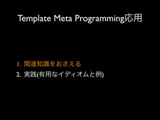 Template Meta Programming応用

1. 関連知識をおさえる
2. 実践(有用なイディオムと例)

 