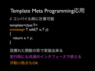 Template Meta Programming応用
// コンパイル時に計算可能
template<class T>
constexpr T add(T x, T y)
{
return x + y;
}
見慣れた関数の形で実装出来る
実行時にも共通のインタフェースで使える
浮動小数点もOK

 