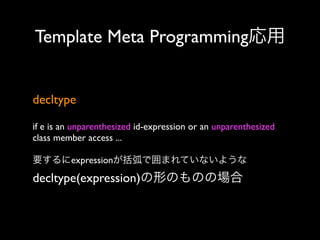 Template Meta Programming応用
decltype
if e is an unparenthesized id-expression or an unparenthesized
class member access ...
要するにexpressionが括弧で囲まれていないような

decltype(expression)の形のものの場合

 