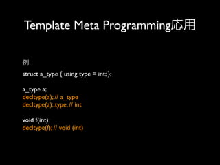 Template Meta Programming応用
例
struct a_type { using type = int; };
a_type a;
decltype(a); // a_type
decltype(a)::type; // int
void f(int);
decltype(f); // void (int)

 