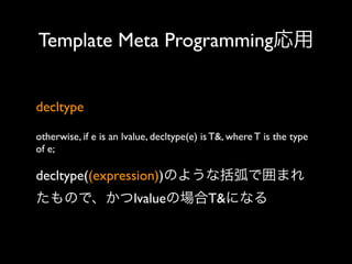 Template Meta Programming応用
decltype
otherwise, if e is an lvalue, decltype(e) is T&, where T is the type
of e;

decltype((expression))のような括弧で囲まれ
たもので、かつlvalueの場合T&になる

 