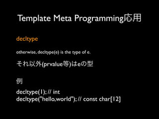 Template Meta Programming応用
decltype
otherwise, decltype(e) is the type of e.

それ以外(prvalue等)はeの型
例
decltype(1); // int
decltype("hello,world"); // const char[12]

 