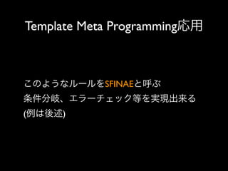 Template Meta Programming応用

このようなルールをSFINAEと呼ぶ
条件分岐、エラーチェック等を実現出来る
(例は後述)

 
