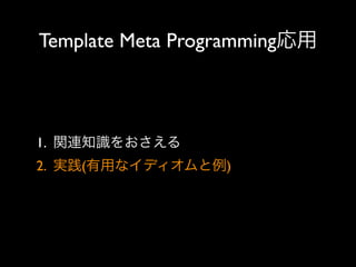 Template Meta Programming応用

1. 関連知識をおさえる
2. 実践(有用なイディオムと例)

 