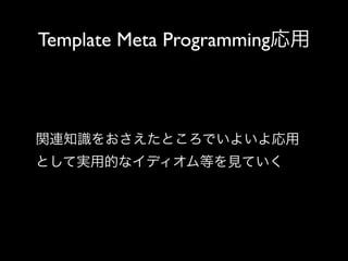 Template Meta Programming応用

関連知識をおさえたところでいよいよ応用
として実用的なイディオム等を見ていく

 