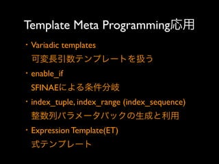 Template Meta Programming応用
・Variadic templates 
 可変長引数テンプレートを扱う
・enable_if 
 SFINAEによる条件分岐
・index_tuple, index_range (index_sequence) 
 整数列パラメータパックの生成と利用
・Expression Template(ET)
 式テンプレート

 