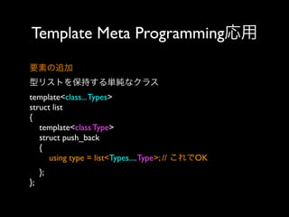 Template Meta Programming応用
要素の追加
型リストを保持する単純なクラス
template<class... Types>
struct list
{
template<class Type>
struct push_back
{
using type = list<Types..., Type>; // これでOK
};
};

 