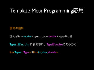 Template Meta Programming応用
要素の追加
例えばlist<int, char>::push_back<double>::typeのとき
Types...はint, charに展開され、Typeはdoubleであるから
list<Types..., Type>はlist<int, char, double>

 