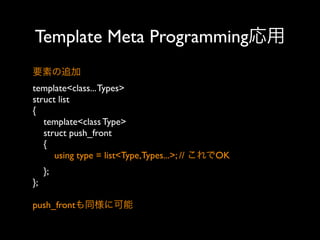 Template Meta Programming応用
要素の追加
template<class... Types>
struct list
{
template<class Type>
struct push_front
{
using type = list<Type,Types...>; // これでOK
};
};
push_frontも同様に可能

 
