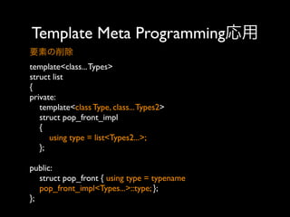 Template Meta Programming応用
要素の削除
template<class... Types>
struct list
{
private:
template<class Type, class... Types2>
struct pop_front_impl
{
using type = list<Types2...>;
};
public:
struct pop_front { using type = typename
pop_front_impl<Types...>::type; };
};

 